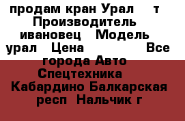 продам кран Урал  14т › Производитель ­ ивановец › Модель ­ урал › Цена ­ 700 000 - Все города Авто » Спецтехника   . Кабардино-Балкарская респ.,Нальчик г.